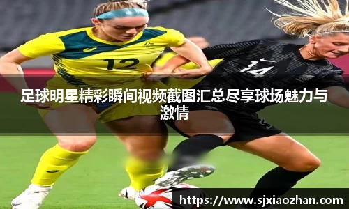 足球明星精彩瞬间视频截图汇总尽享球场魅力与激情